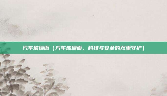 汽车玻璃面(汽车玻璃面,科技与安全的双重守护)