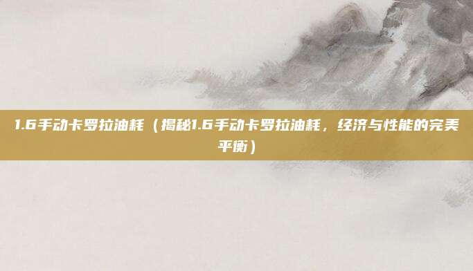 1.6手动卡罗拉油耗(揭秘1.6手动卡罗拉油耗,经济与性能的完美平衡)