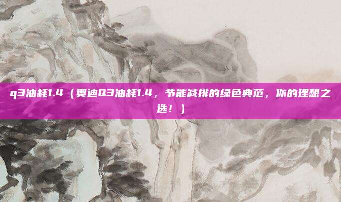 q3油耗1.4(奥迪Q3油耗1.4,节能减排的绿色典范,你的理想之选!)