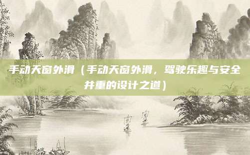 手动天窗外滑(手动天窗外滑,驾驶乐趣与安全并重的设计之道)