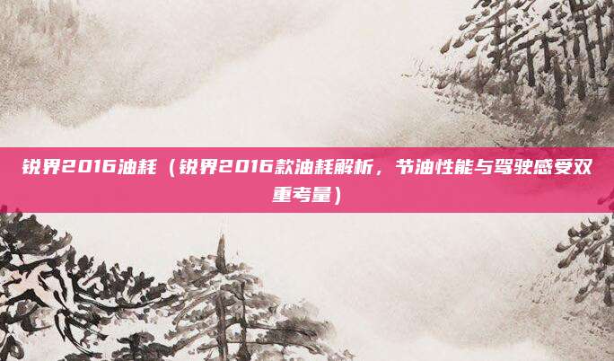 锐界2016油耗(锐界2016款油耗解析,节油性能与驾驶感受双重考量)