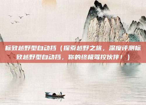 标致越野型自动挡(探索越野之旅,深度评测标致越野型自动挡,你的终极驾控伙伴!)