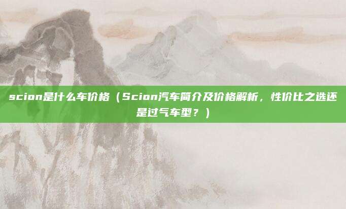 scion是什么车价格(Scion汽车简介及价格解析,性价比之选还是过气车型?)