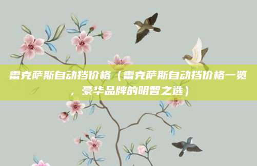 雷克萨斯自动挡价格(雷克萨斯自动挡价格一览,豪华品牌的明智之选)
