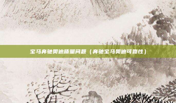 宝马奔驰奥迪质量问题(奔驰宝马奥迪可靠性)