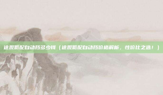 途观低配自动挡多少钱(途观低配自动挡价格解析,性价比之选!)