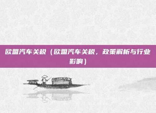 欧盟汽车关税(欧盟汽车关税,政策解析与行业影响)