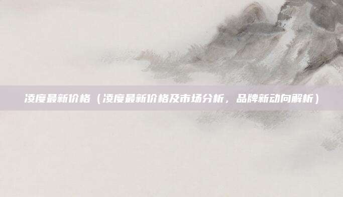 凌度最新价格(凌度最新价格及市场分析,品牌新动向解析)