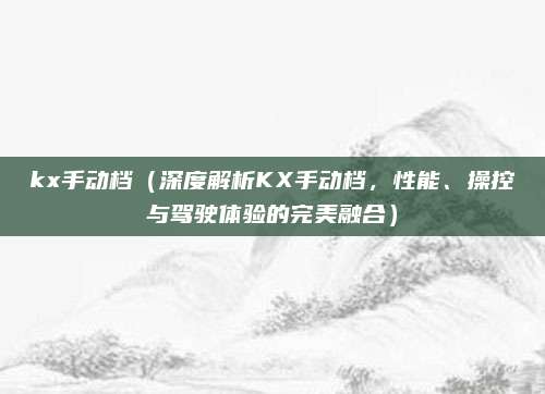 kx手动档（深度解析KX手动档，性能、操控与驾驶体验的完美融合）