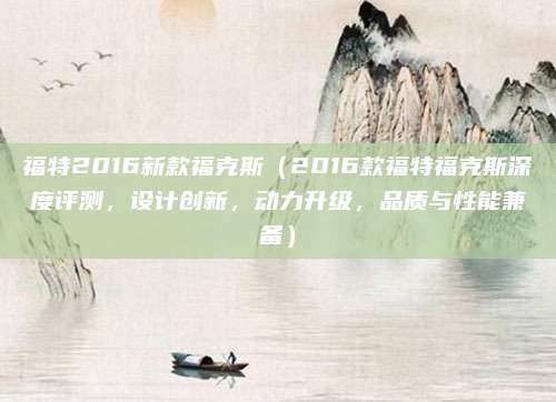 福特2016新款福克斯（2016款福特福克斯深度评测，设计创新，动力升级，品质与性能兼备）