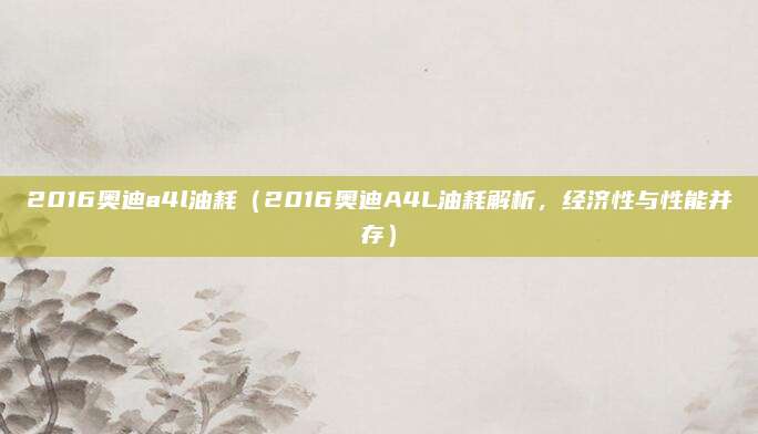 2016奥迪a4l油耗（2016奥迪A4L油耗解析，经济性与性能并存）