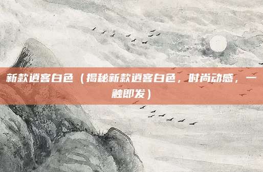 新款逍客白色（揭秘新款逍客白色，时尚动感，一触即发）