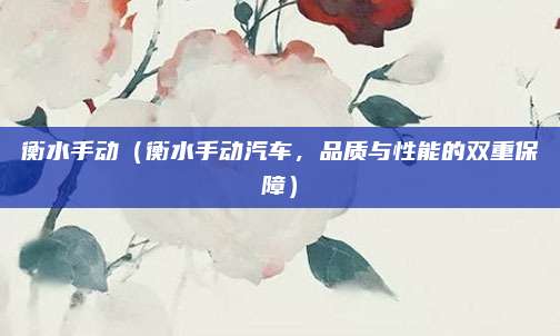 衡水手动（衡水手动汽车，品质与性能的双重保障）