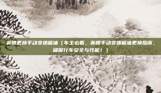 英朗更换手动变速箱油（车主必看，英朗手动变速箱油更换指南，确保行车安全与性能！）