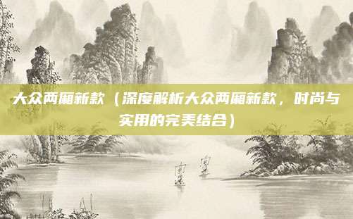 大众两厢新款(深度解析大众两厢新款,时尚与实用的完美结合)