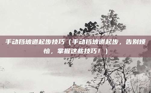 手动挡坡道起步技巧（手动挡坡道起步，告别烦恼，掌握这些技巧！）