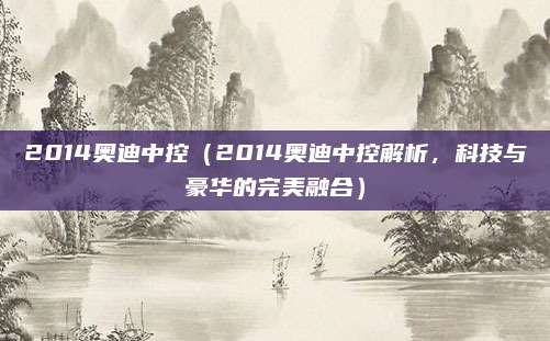 2014奥迪中控(2014奥迪中控解析,科技与豪华的完美融合)
