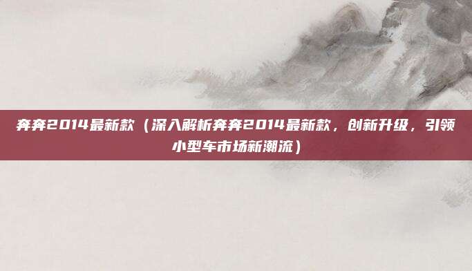 奔奔2014最新款（深入解析奔奔2014最新款，创新升级，引领小型车市场新潮流）