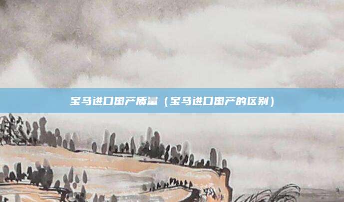 宝马进口国产质量(宝马进口国产的区别)