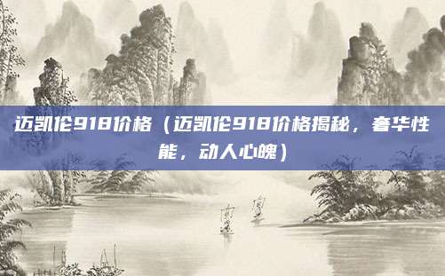 迈凯伦918价格(迈凯伦918价格揭秘,奢华性能,动人心魄)