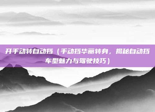 开手动转自动挡(手动挡华丽转身,揭秘自动挡车型魅力与驾驶技巧)