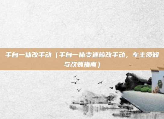 手自一体改手动(手自一体变速箱改手动,车主须知与改装指南)