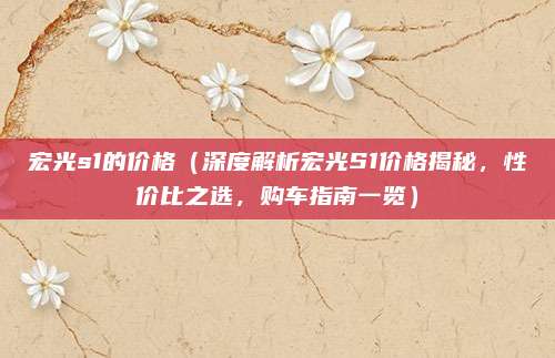 宏光s1的价格(深度解析宏光S1价格揭秘,性价比之选,购车指南一览)