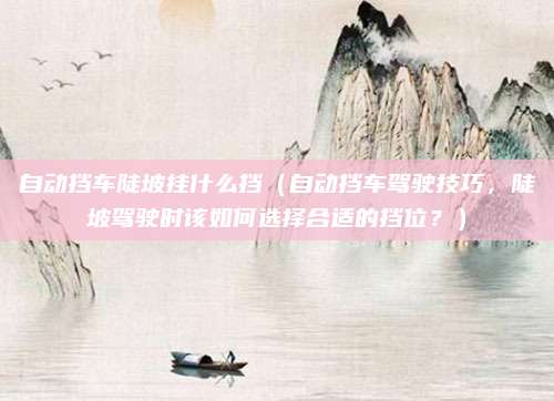自动挡车陡坡挂什么挡(自动挡车驾驶技巧,陡坡驾驶时该如何选择合适的挡位?)