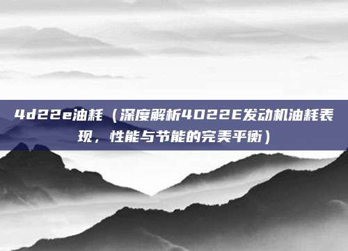 4d22e油耗(深度解析4D22E发动机油耗表现,性能与节能的完美平衡)