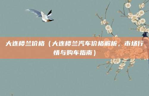 大连楼兰价格(大连楼兰汽车价格解析,市场行情与购车指南)