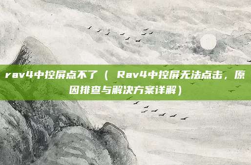 rav4中控屏点不了( Rav4中控屏无法点击,原因排查与解决方案详解)