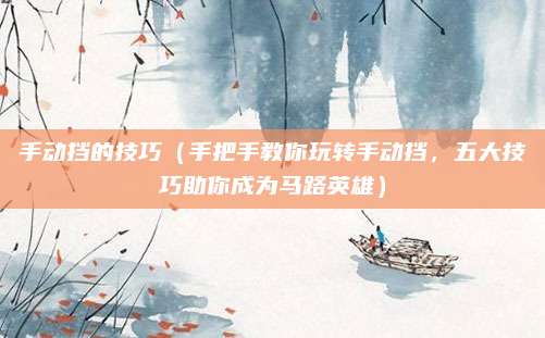 手动挡的技巧(手把手教你玩转手动挡,五大技巧助你成为马路英雄)