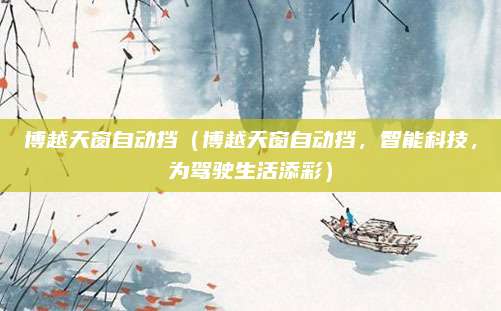 博越天窗自动挡(博越天窗自动挡,智能科技,为驾驶生活添彩)