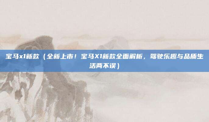 宝马x1新款(全新上市!宝马X1新款全面解析,驾驶乐趣与品质生活两不误)