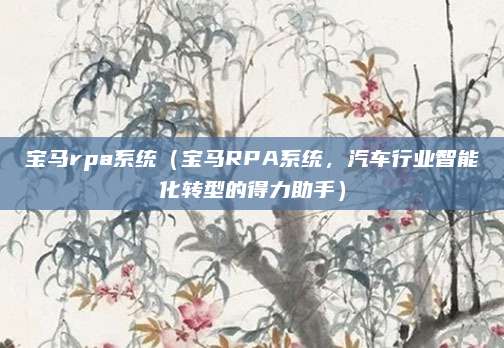 宝马rpa系统（宝马RPA系统，汽车行业智能化转型的得力助手）