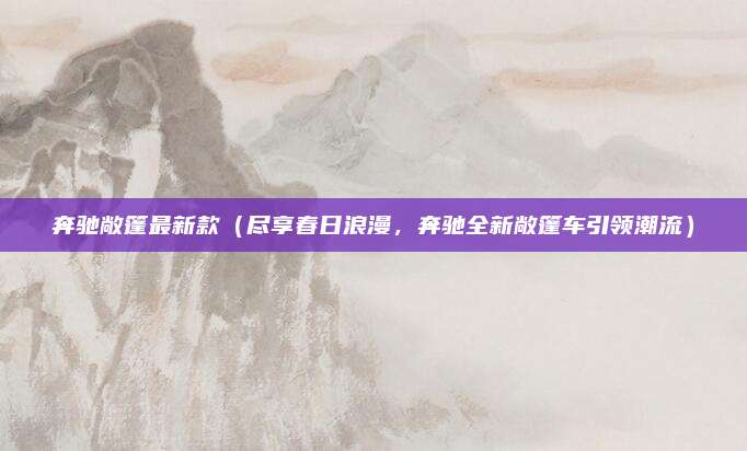 奔驰敞篷最新款(尽享春日浪漫,奔驰全新敞篷车引领潮流)