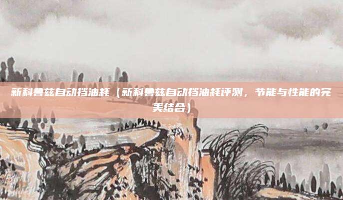 新科鲁兹自动挡油耗（新科鲁兹自动挡油耗评测，节能与性能的完美结合）