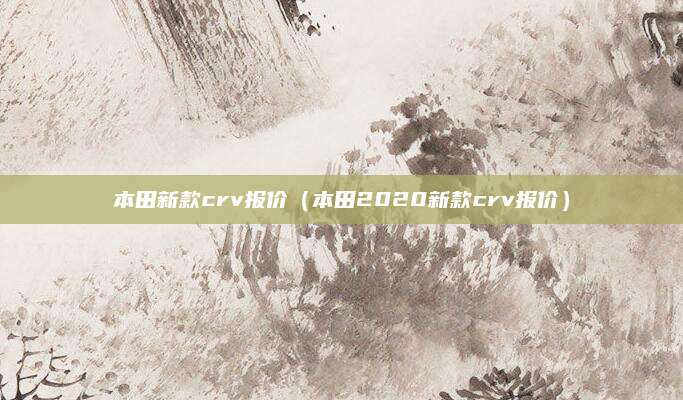 本田新款crv报价(本田2020新款crv报价)