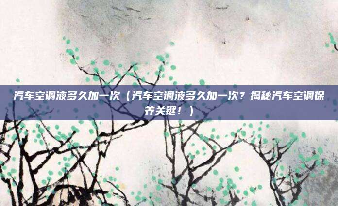 汽车空调液多久加一次(汽车空调液多久加一次?揭秘汽车空调保养关键!)