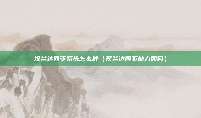汉兰达四驱系统怎么样(汉兰达四驱能力如何)