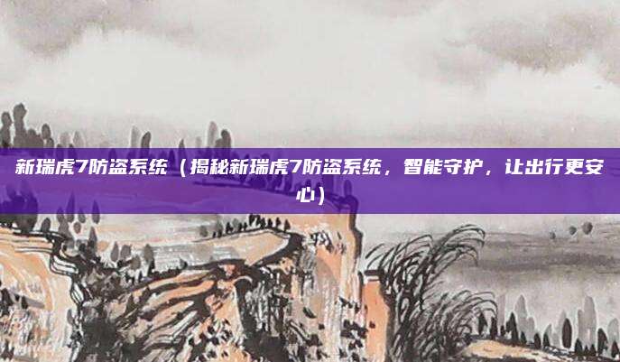 新瑞虎7防盗系统(揭秘新瑞虎7防盗系统,智能守护,让出行更安心)