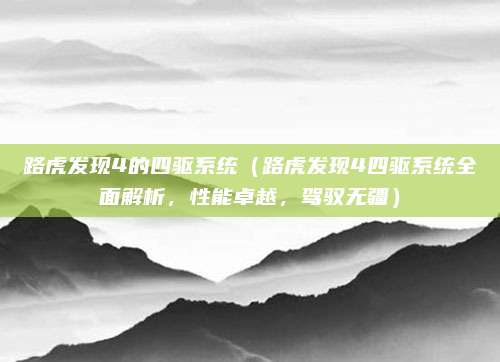 路虎发现4的四驱系统(路虎发现4四驱系统全面解析,性能卓越,驾驭无疆)
