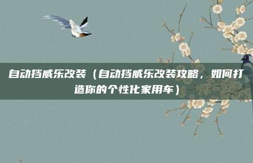 自动挡威乐改装(自动挡威乐改装攻略,如何打造你的个性化家用车)