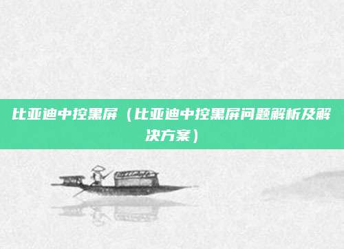 比亚迪中控黑屏(比亚迪中控黑屏问题解析及解决方案)