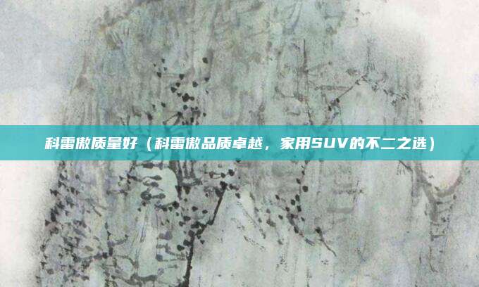 科雷傲质量好(科雷傲品质卓越,家用SUV的不二之选)