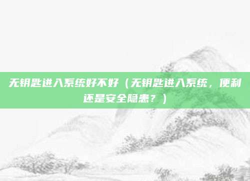 无钥匙进入系统好不好（无钥匙进入系统，便利还是安全隐患？）