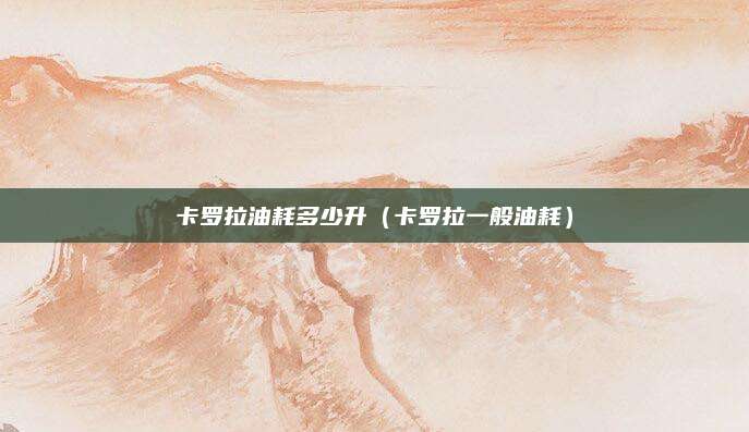 卡罗拉油耗多少升(卡罗拉一般油耗)