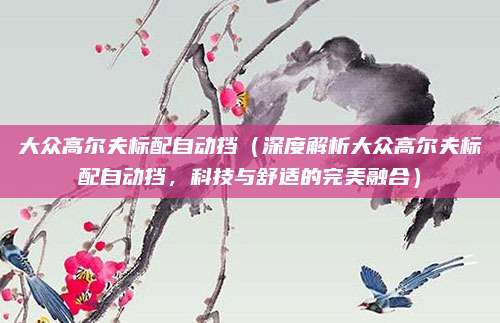大众高尔夫标配自动挡(深度解析大众高尔夫标配自动挡,科技与舒适的完美融合)
