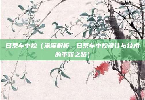 日系车中控(深度解析,日系车中控设计与技术的革新之路)