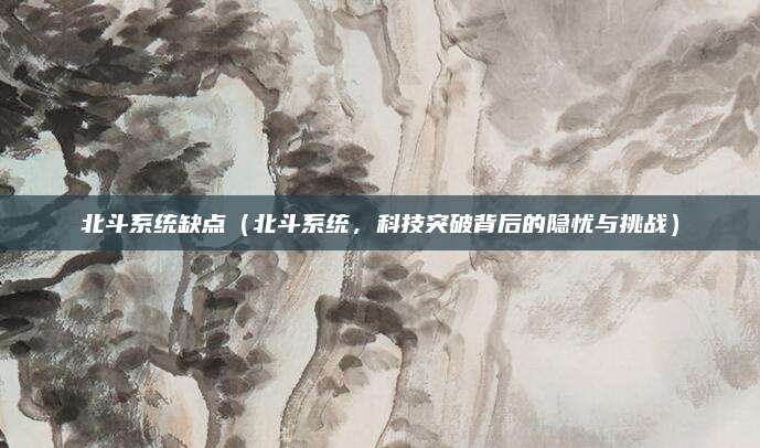 北斗系统缺点(北斗系统,科技突破背后的隐忧与挑战)